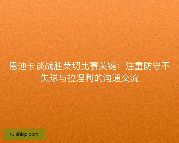 恩迪卡谈战胜莱切比赛关键：注重防守不失球与拉涅利的沟通交流
