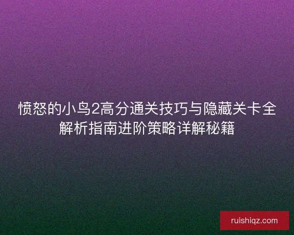 愤怒的小鸟2高分通关技巧与隐藏关卡全解析指南进阶策略详解秘籍