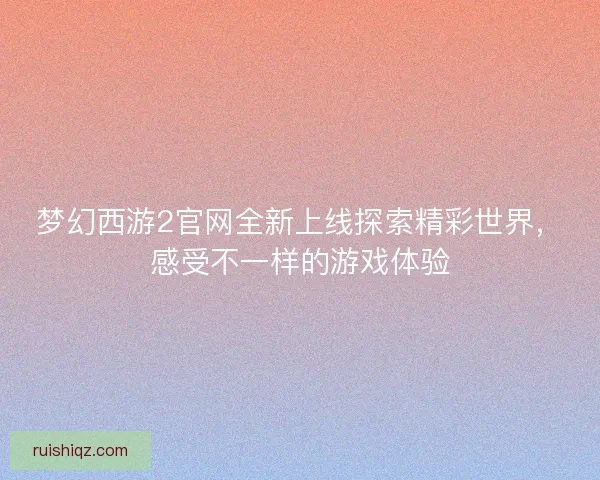 梦幻西游2官网全新上线探索精彩世界，感受不一样的游戏体验