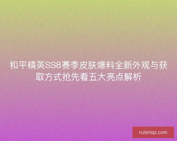 和平精英SS8赛季皮肤爆料全新外观与获取方式抢先看五大亮点解析