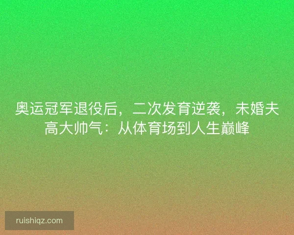 奥运冠军退役后，二次发育逆袭，未婚夫高大帅气：从体育场到人生巅峰