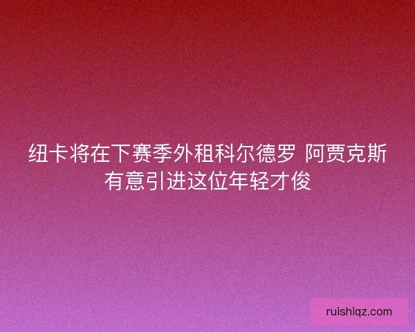 纽卡将在下赛季外租科尔德罗 阿贾克斯有意引进这位年轻才俊