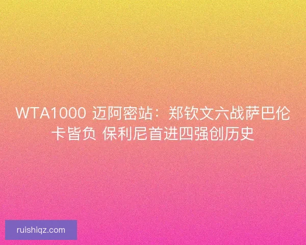 WTA1000 迈阿密站：郑钦文六战萨巴伦卡皆负 保利尼首进四强创历史