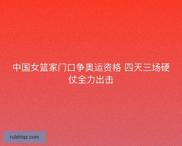 中国女篮家门口争奥运资格 四天三场硬仗全力出击 中国女篮家门口争奥运资格 四天三场硬仗全力出击