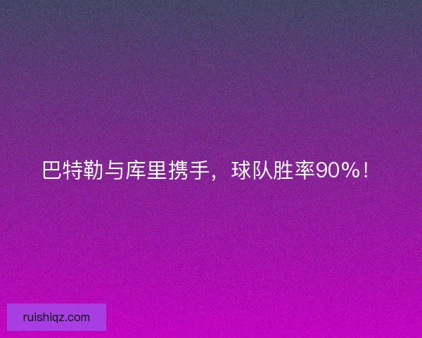 巴特勒与库里携手,球队胜率90%! 巴特勒与库里携手,球队胜率90%!