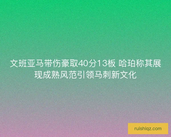 文班亚马带伤豪取40分13板 哈珀称其展现成熟风范引领马刺新文化