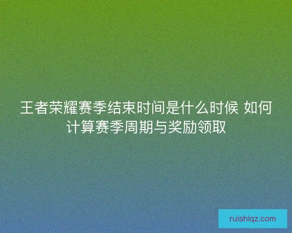 王者荣耀赛季结束时间是什么时候 如何计算赛季周期与奖励领取