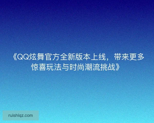 《QQ炫舞官方全新版本上线,带来更多惊喜玩法与时尚潮流挑战》 《QQ炫舞官方全新版本上线,带来更多惊喜玩法与时尚潮流挑战》