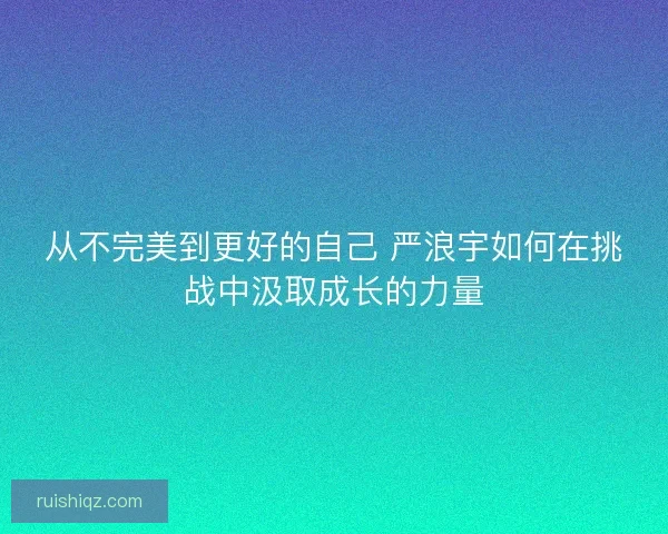 从不完美到更好的自己 严浪宇如何在挑战中汲取成长的力量