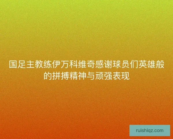 国足主教练伊万科维奇感谢球员们英雄般的拼搏精神与顽强表现 国足主教练伊万科维奇感谢球员们英雄般的拼搏精神与顽强表现