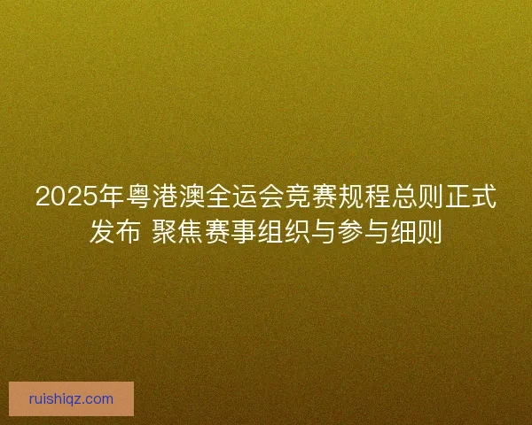 2025年粤港澳全运会竞赛规程总则正式发布 聚焦赛事组织与参与细则 2025年粤港澳全运会竞赛规程总则正式发布 聚焦赛事组织与参与细则
