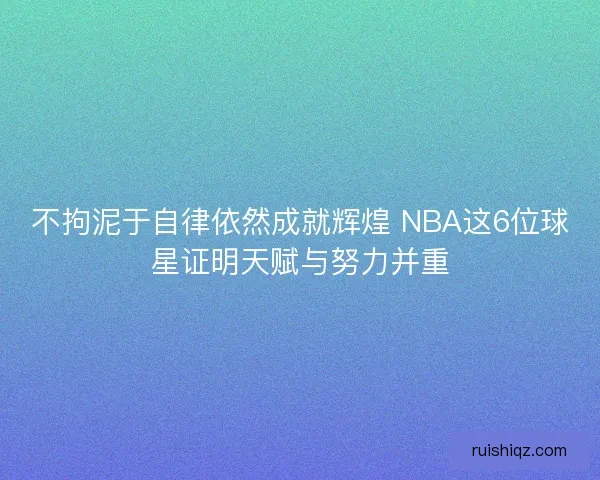 不拘泥于自律依然成就辉煌 NBA这6位球星证明天赋与努力并重 不拘泥于自律依然成就辉煌 NBA这6位球星证明天赋与努力并重