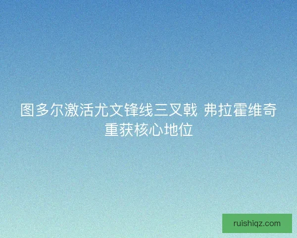 图多尔激活尤文锋线三叉戟 弗拉霍维奇重获核心地位