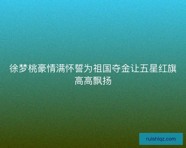 徐梦桃豪情满怀誓为祖国夺金让五星红旗高高飘扬 徐梦桃豪情满怀誓为祖国夺金让五星红旗高高飘扬