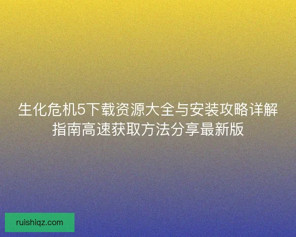 生化危机5下载资源大全与安装攻略详解指南高速获取方法分享最新版 生化危机5下载资源大全与安装攻略详解指南高速获取方法分享最新版