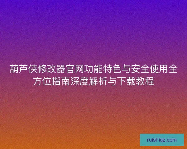 葫芦侠修改器官网功能特色与安全使用全方位指南深度解析与下载教程 葫芦侠修改器官网功能特色与安全使用全方位指南深度解析与下载教程
