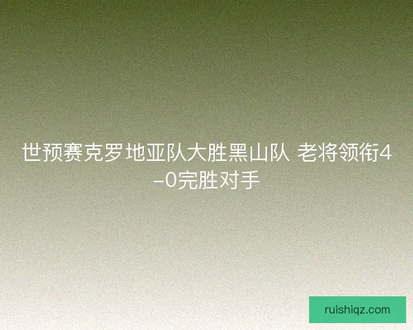 世预赛克罗地亚队大胜黑山队 老将领衔4-0完胜对手 世预赛克罗地亚队大胜黑山队 老将领衔4-0完胜对手