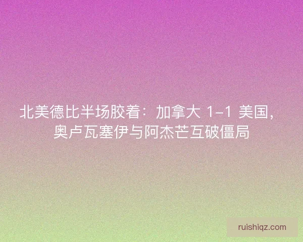 北美德比半场胶着:加拿大 1-1 美国,奥卢瓦塞伊与阿杰芒互破僵局 北美德比半场胶着:加拿大 1-1 美国,奥卢瓦塞伊与阿杰芒互破僵局