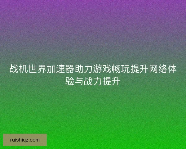 战机世界加速器助力游戏畅玩提升网络体验与战力提升