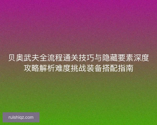 贝奥武夫全流程通关技巧与隐藏要素深度攻略解析难度挑战装备搭配指南