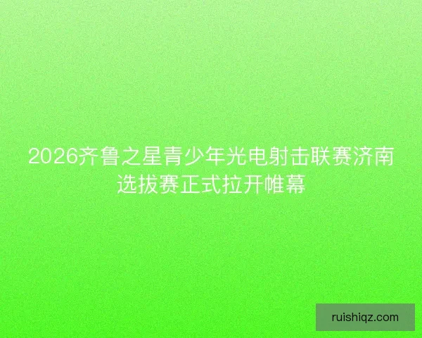 2026齐鲁之星青少年光电射击联赛济南选拔赛正式拉开帷幕 2026齐鲁之星青少年光电射击联赛济南选拔赛正式拉开帷幕