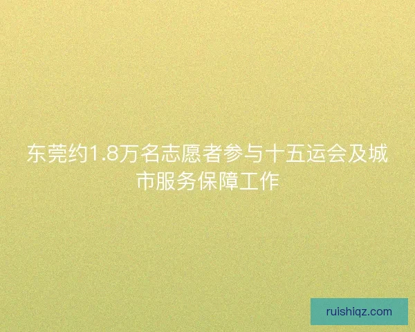 东莞约1.8万名志愿者参与十五运会及城市服务保障工作