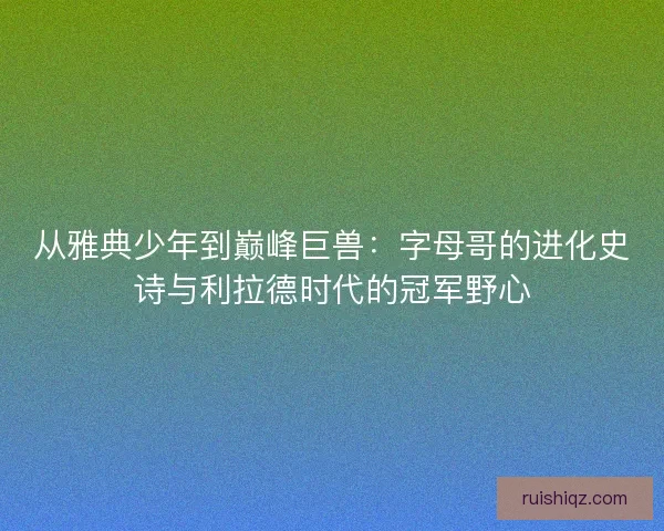 从雅典少年到巅峰巨兽：字母哥的进化史诗与利拉德时代的冠军野心