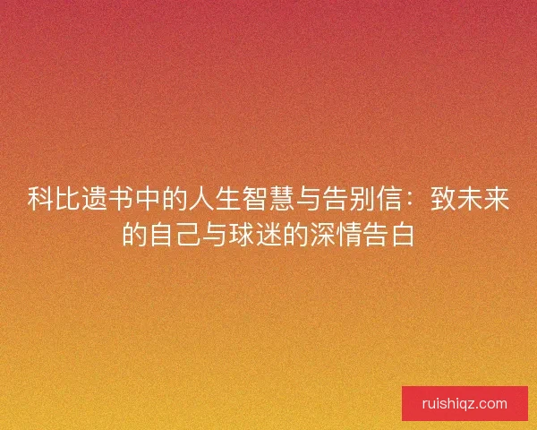 科比遗书中的人生智慧与告别信：致未来的自己与球迷的深情告白