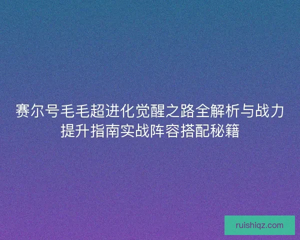 赛尔号毛毛超进化觉醒之路全解析与战力提升指南实战阵容搭配秘籍