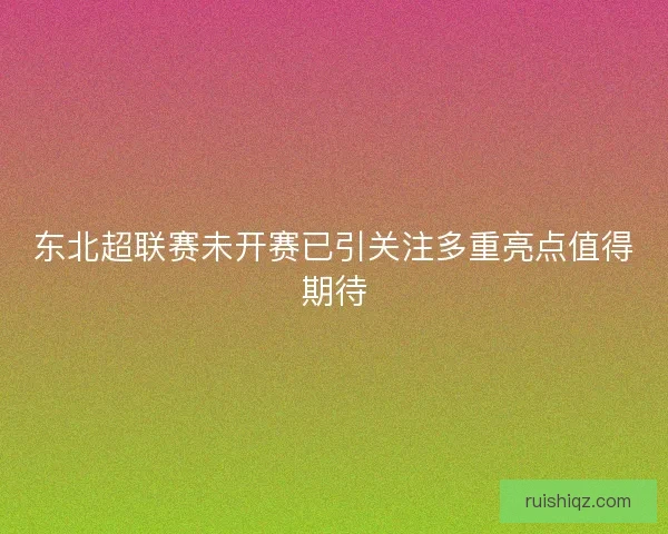 东北超联赛未开赛已引关注多重亮点值得期待