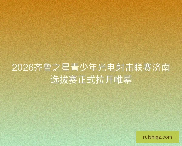 2026齐鲁之星青少年光电射击联赛济南选拔赛正式拉开帷幕