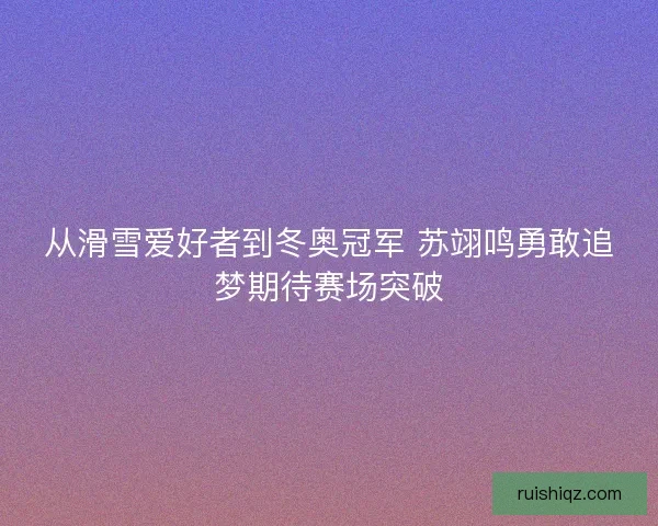 从滑雪爱好者到冬奥冠军 苏翊鸣勇敢追梦期待赛场突破