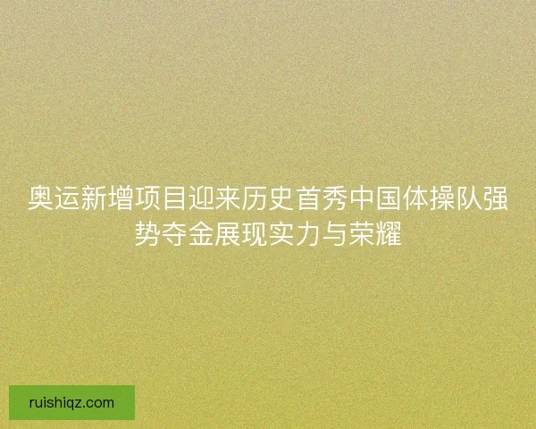 奥运新增项目迎来历史首秀中国体操队强势夺金展现实力与荣耀