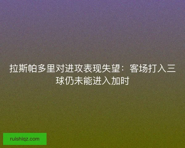 拉斯帕多里对进攻表现失望：客场打入三球仍未能进入加时