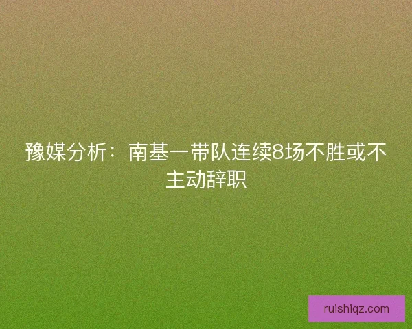 豫媒分析：南基一带队连续8场不胜或不主动辞职