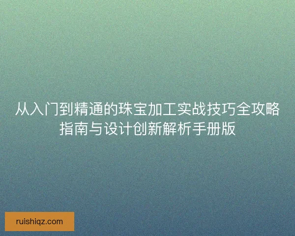 从入门到精通的珠宝加工实战技巧全攻略指南与设计创新解析手册版 从入门到精通的珠宝加工实战技巧全攻略指南与设计创新解析手册版