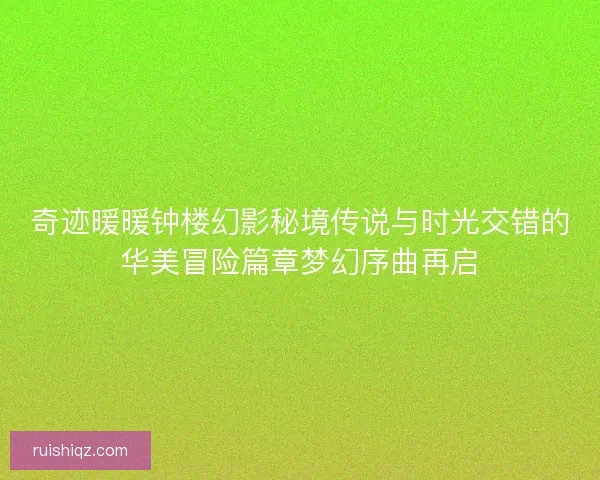 奇迹暖暖钟楼幻影秘境传说与时光交错的华美冒险篇章梦幻序曲再启