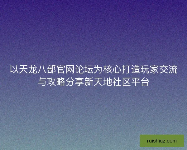 以天龙八部官网论坛为核心打造玩家交流与攻略分享新天地社区平台 以天龙八部官网论坛为核心打造玩家交流与攻略分享新天地社区平台